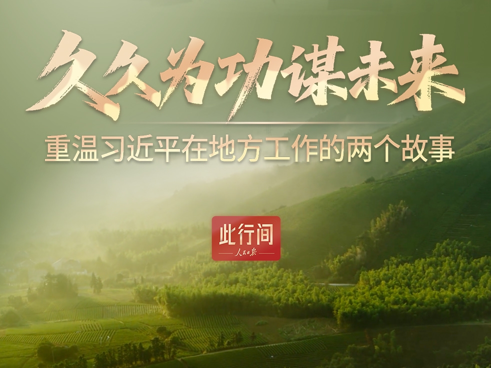 此行间·久久为功谋未来！重温习近平在地方工作的两个故事