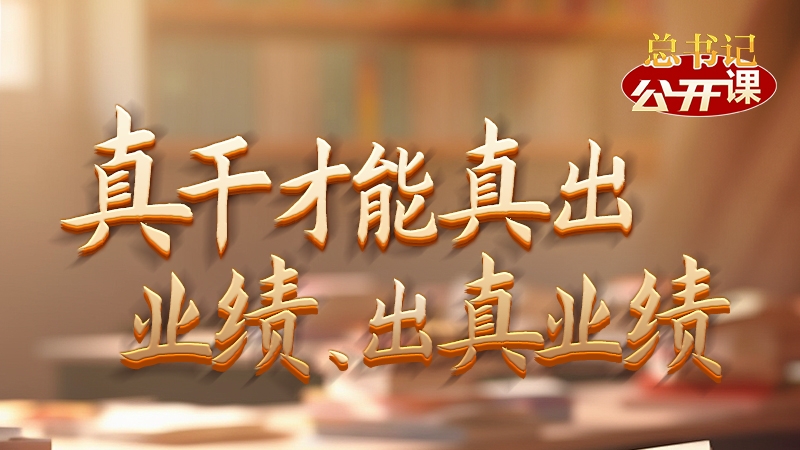 总书记“公开课”｜真干才能真出业绩、出真业绩